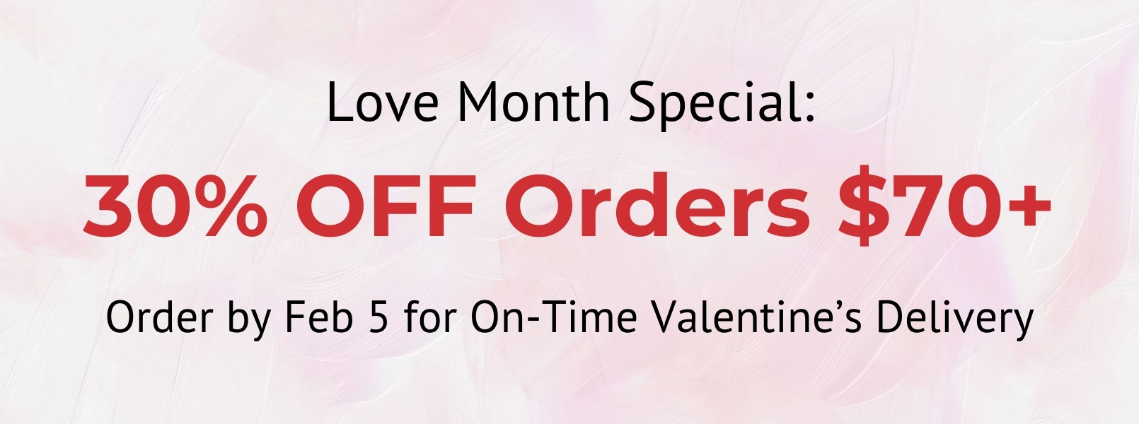 Love Month Special 30% OFF Orders $70+ Order by Feb 5 for On-Time Valentine's Delivery